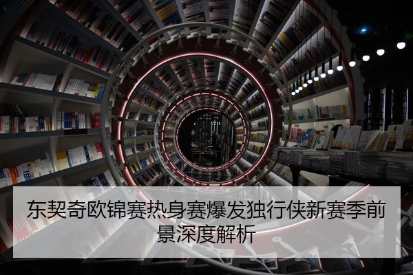东契奇欧锦赛热身赛爆发独行侠新赛季前景深度解析