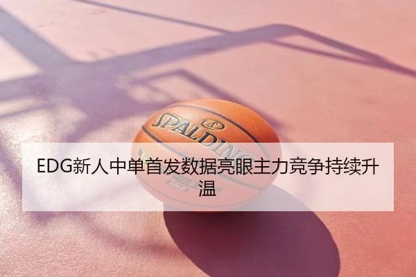 EDG新人中单首发数据亮眼主力竞争持续升温