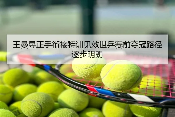 王曼昱正手衔接特训见效世乒赛前夺冠路径逐步明朗