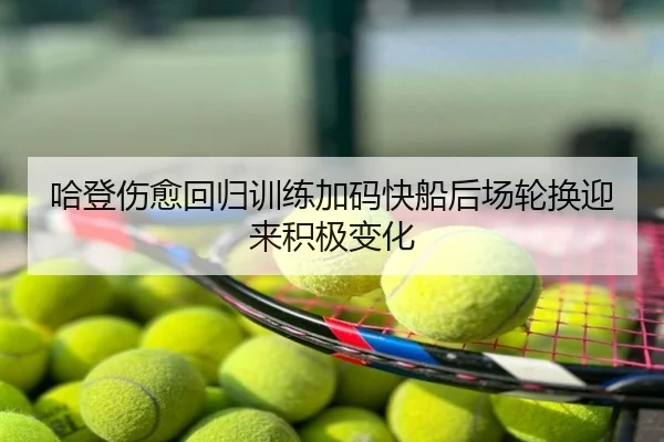 哈登伤愈回归训练加码快船后场轮换迎来积极变化