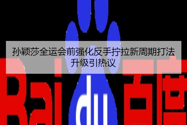 孙颖莎全运会前强化反手拧拉新周期打法升级引热议